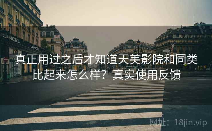 真正用过之后才知道天美影院和同类比起来怎么样？真实使用反馈
