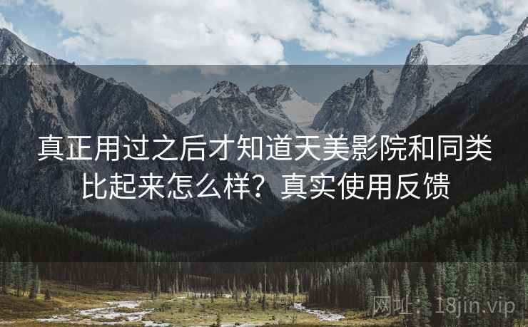 真正用过之后才知道天美影院和同类比起来怎么样？真实使用反馈