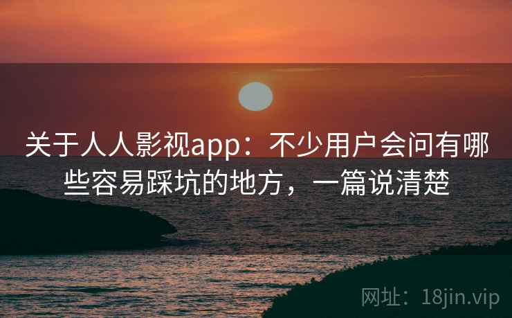 关于人人影视app：不少用户会问有哪些容易踩坑的地方，一篇说清楚