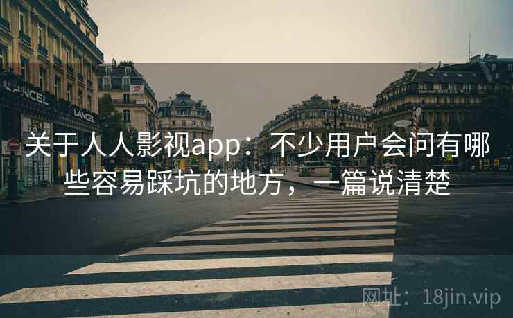 关于人人影视app：不少用户会问有哪些容易踩坑的地方，一篇说清楚