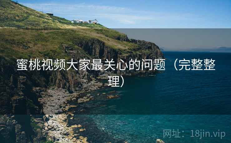蜜桃视频大家最关心的问题（完整整理）