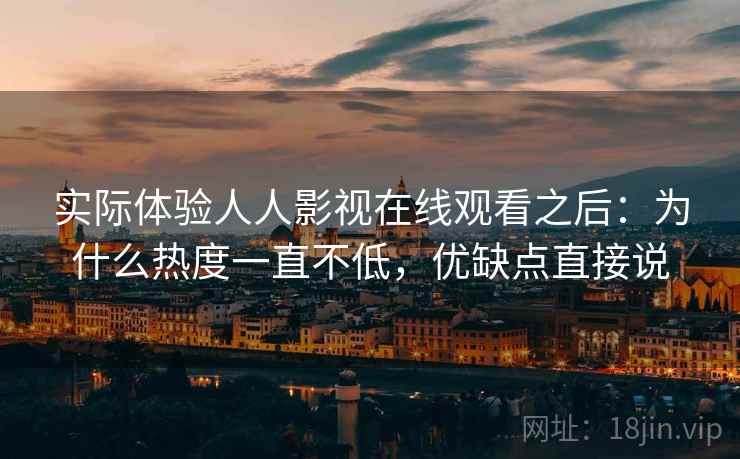 实际体验人人影视在线观看之后：为什么热度一直不低，优缺点直接说