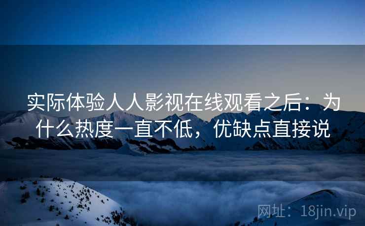 实际体验人人影视在线观看之后：为什么热度一直不低，优缺点直接说