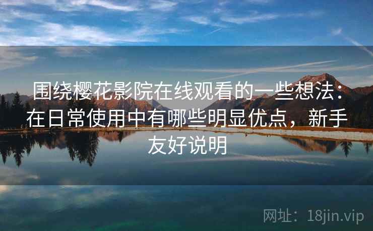 围绕樱花影院在线观看的一些想法：在日常使用中有哪些明显优点，新手友好说明