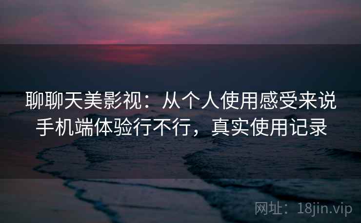 聊聊天美影视:从个人使用感受来说手机端体验行不行,真实使用记录 聊聊天美影视:从个人使用感受来说手机端体验行不行,真实使用记录