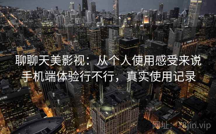 聊聊天美影视:从个人使用感受来说手机端体验行不行,真实使用记录 聊聊天美影视:从个人使用感受来说手机端体验行不行,真实使用记录