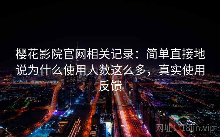 樱花影院官网相关记录：简单直接地说为什么使用人数这么多，真实使用反馈