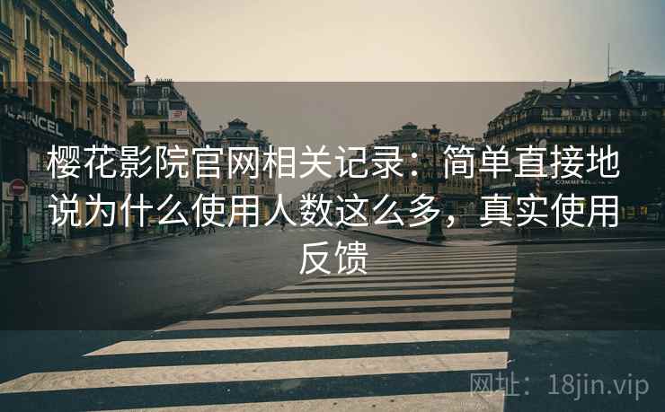 樱花影院官网相关记录：简单直接地说为什么使用人数这么多，真实使用反馈