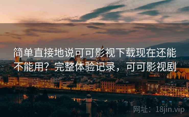 简单直接地说可可影视下载现在还能不能用？完整体验记录，可可影视剧