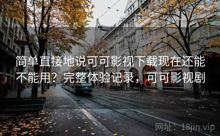 简单直接地说可可影视下载现在还能不能用？完整体验记录，可可影视剧