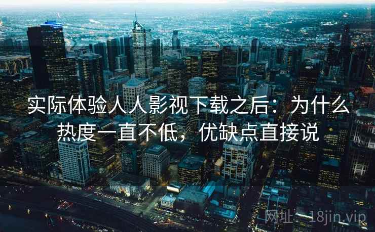 实际体验人人影视下载之后：为什么热度一直不低，优缺点直接说
