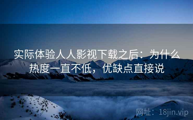 实际体验人人影视下载之后：为什么热度一直不低，优缺点直接说