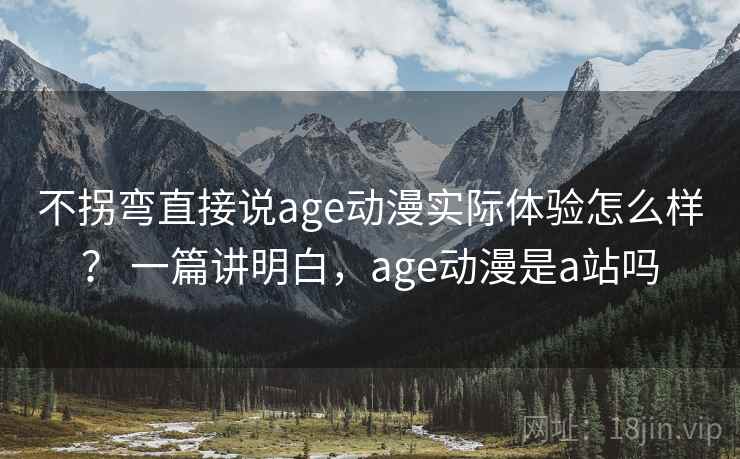 不拐弯直接说age动漫实际体验怎么样？ 一篇讲明白，age动漫是a站吗