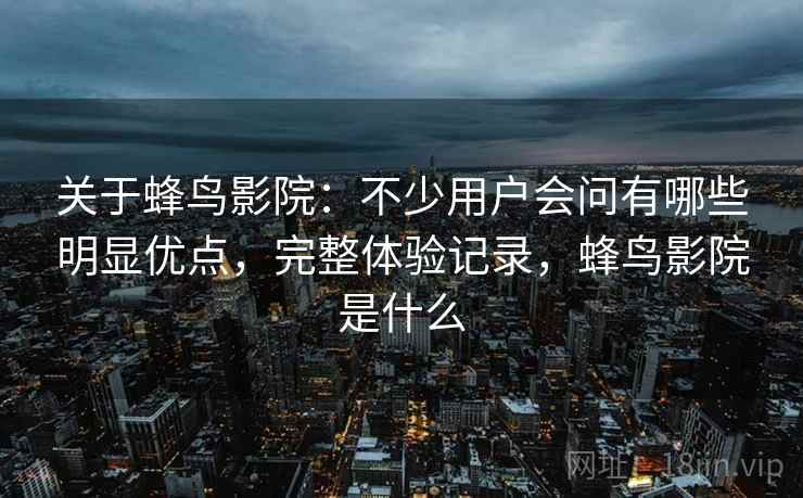 关于蜂鸟影院:不少用户会问有哪些明显优点,完整体验记录,蜂鸟影院是什么 关于蜂鸟影院:不少用户会问有哪些明显优点,完整体验记录,蜂鸟影院是什么
