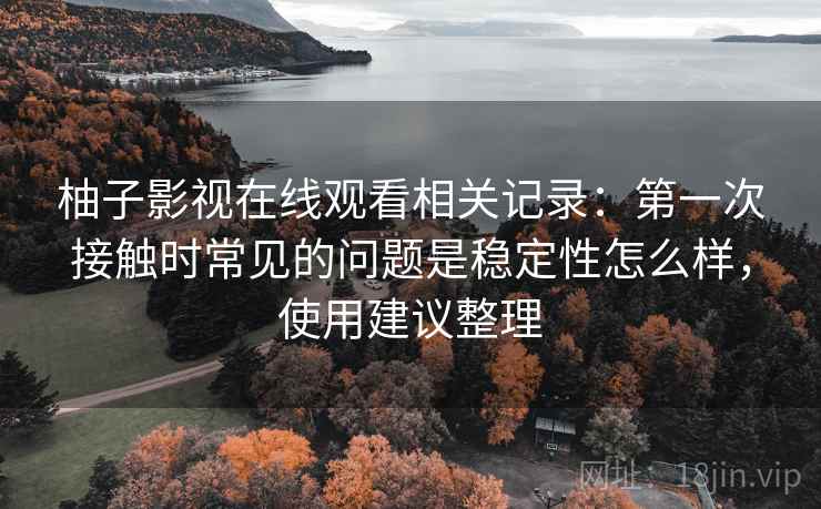 柚子影视在线观看相关记录：第一次接触时常见的问题是稳定性怎么样，使用建议整理