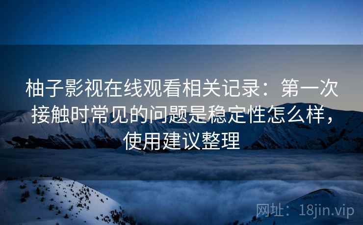 柚子影视在线观看相关记录：第一次接触时常见的问题是稳定性怎么样，使用建议整理