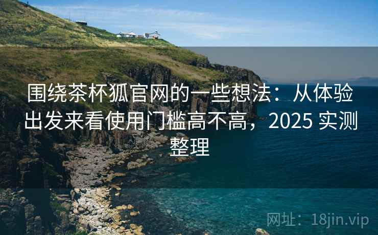围绕茶杯狐官网的一些想法:从体验出发来看使用门槛高不高,2025 实测整理 围绕茶杯狐官网的一些想法:从体验出发来看使用门槛高不高,2025 实测整理
