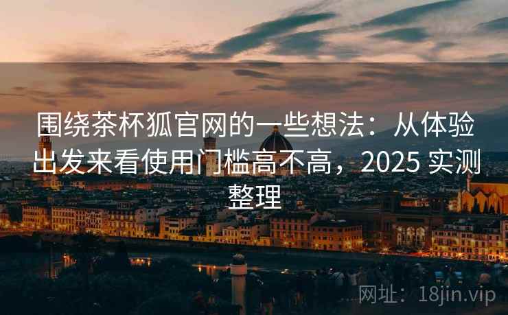 围绕茶杯狐官网的一些想法:从体验出发来看使用门槛高不高,2025 实测整理 围绕茶杯狐官网的一些想法:从体验出发来看使用门槛高不高,2025 实测整理