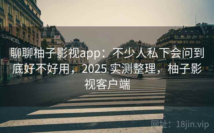 聊聊柚子影视app：不少人私下会问到底好不好用，2025 实测整理，柚子影视客户端