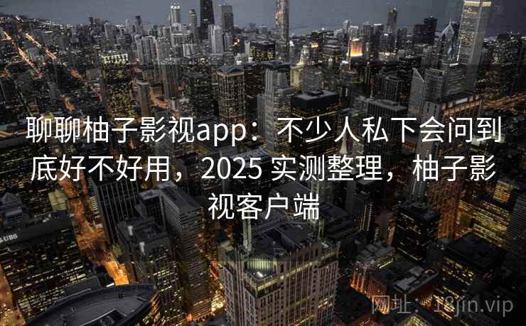 聊聊柚子影视app：不少人私下会问到底好不好用，2025 实测整理，柚子影视客户端