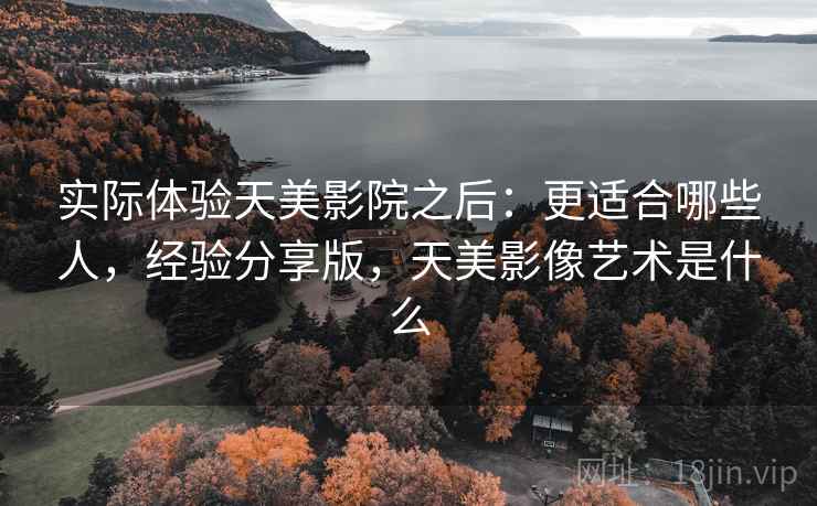 实际体验天美影院之后:更适合哪些人,经验分享版,天美影像艺术是什么 实际体验天美影院之后:更适合哪些人,经验分享版,天美影像艺术是什么