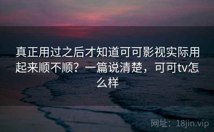 真正用过之后才知道可可影视实际用起来顺不顺？一篇说清楚，可可tv怎么样