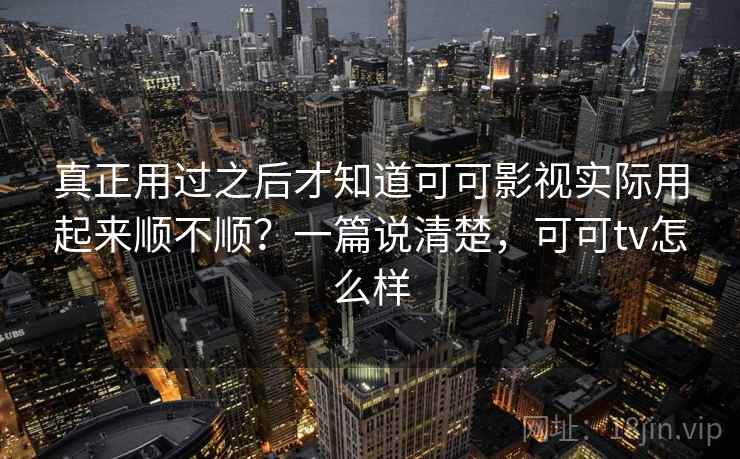 真正用过之后才知道可可影视实际用起来顺不顺？一篇说清楚，可可tv怎么样