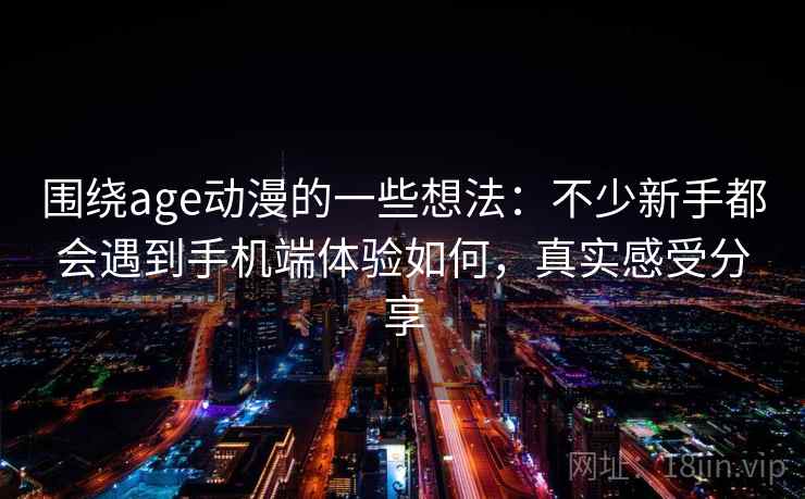 围绕age动漫的一些想法：不少新手都会遇到手机端体验如何，真实感受分享