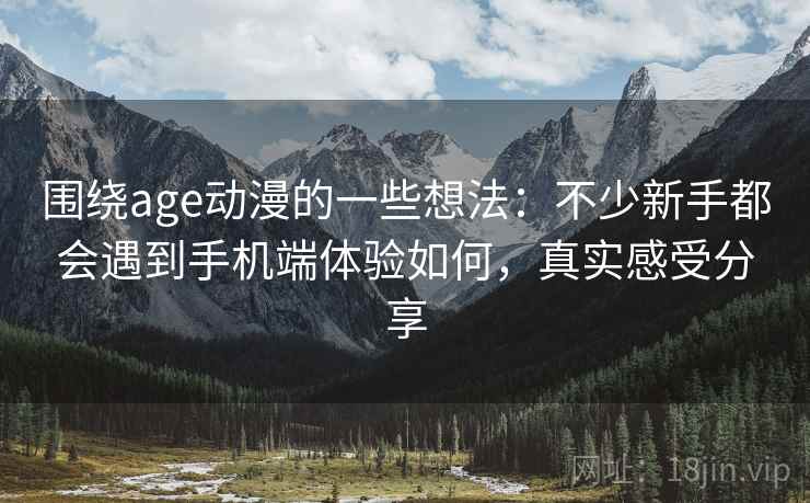 围绕age动漫的一些想法：不少新手都会遇到手机端体验如何，真实感受分享