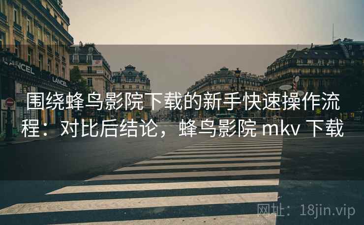 围绕蜂鸟影院下载的新手快速操作流程：对比后结论，蜂鸟影院 mkv 下载