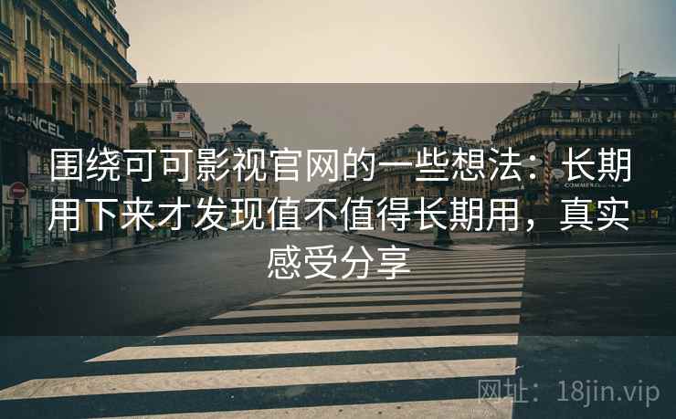 围绕可可影视官网的一些想法：长期用下来才发现值不值得长期用，真实感受分享