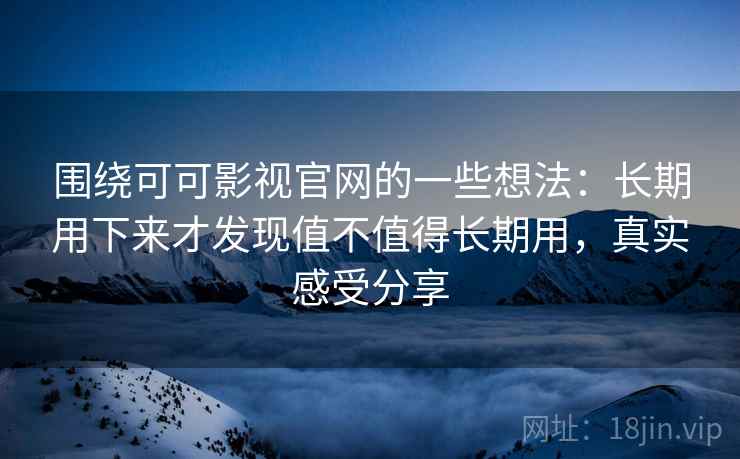 围绕可可影视官网的一些想法：长期用下来才发现值不值得长期用，真实感受分享