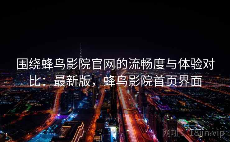 围绕蜂鸟影院官网的流畅度与体验对比：最新版，蜂鸟影院首页界面