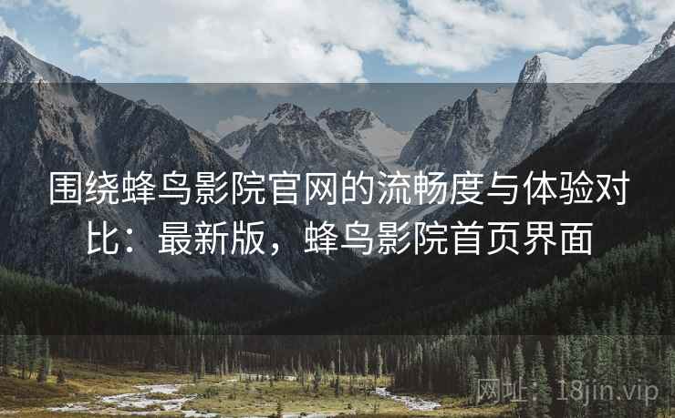 围绕蜂鸟影院官网的流畅度与体验对比：最新版，蜂鸟影院首页界面