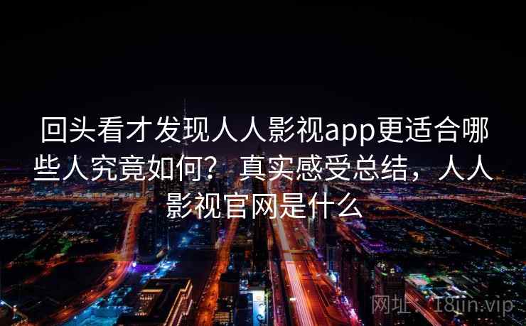 回头看才发现人人影视app更适合哪些人究竟如何? 真实感受总结,人人影视官网是什么 回头看才发现人人影视app更适合哪些人究竟如何? 真实感受总结,人人影视官网是什么