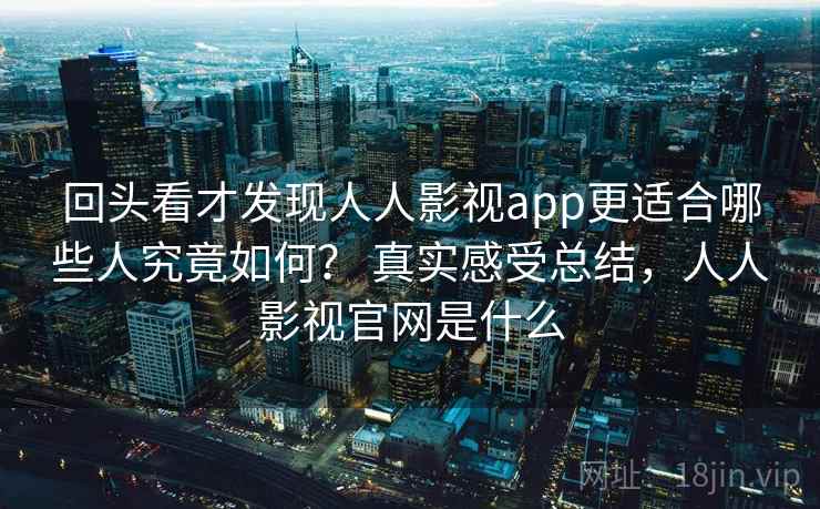 回头看才发现人人影视app更适合哪些人究竟如何？ 真实感受总结，人人影视官网是什么