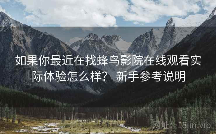 如果你最近在找蜂鸟影院在线观看实际体验怎么样? 新手参考说明 如果你最近在找蜂鸟影院在线观看实际体验怎么样? 新手参考说明