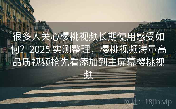 很多人关心樱桃视频长期使用感受如何?2025 实测整理,樱桃视频海量高品质视频抢先看添加到主屏幕樱桃视频 很多人关心樱桃视频长期使用感受如何?2025 实测整理,樱桃视频海量高品质视频抢先看添加到主屏幕樱桃视频