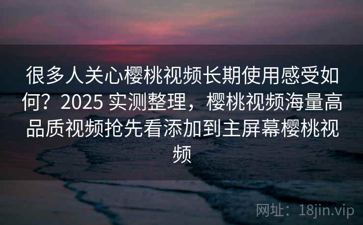 很多人关心樱桃视频长期使用感受如何?2025 实测整理,樱桃视频海量高品质视频抢先看添加到主屏幕樱桃视频 很多人关心樱桃视频长期使用感受如何?2025 实测整理,樱桃视频海量高品质视频抢先看添加到主屏幕樱桃视频