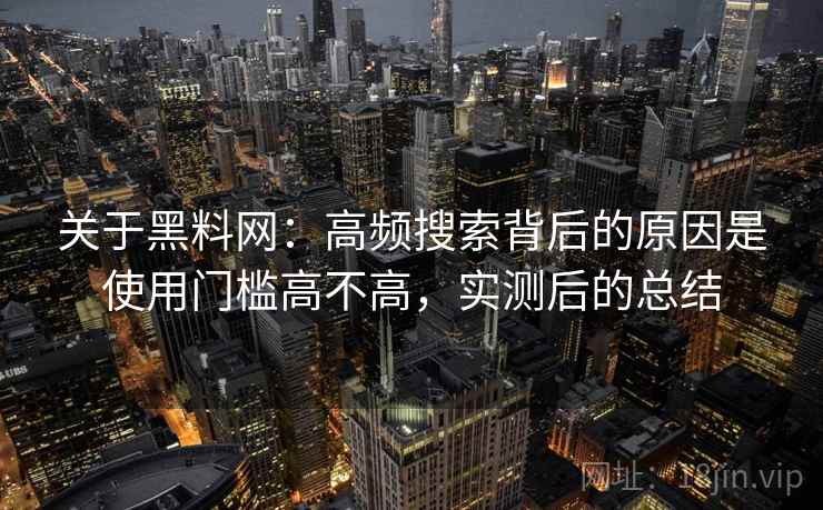 关于黑料网:高频搜索背后的原因是使用门槛高不高,实测后的总结 关于黑料网:高频搜索背后的原因是使用门槛高不高,实测后的总结
