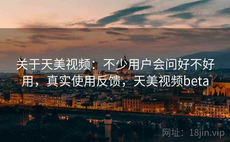 关于天美视频：不少用户会问好不好用，真实使用反馈，天美视频beta