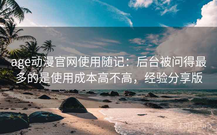 age动漫官网使用随记：后台被问得最多的是使用成本高不高，经验分享版