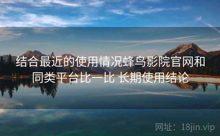 结合最近的使用情况蜂鸟影院官网和同类平台比一比 长期使用结论 结合最近的使用情况蜂鸟影院官网和同类平台比一比 长期使用结论