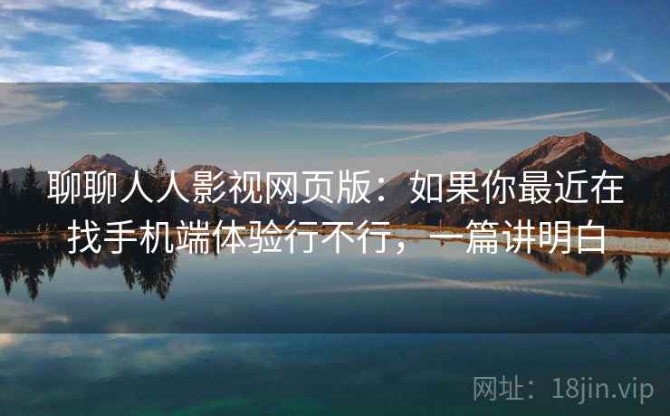聊聊人人影视网页版：如果你最近在找手机端体验行不行，一篇讲明白