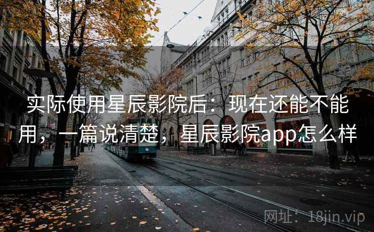 实际使用星辰影院后:现在还能不能用,一篇说清楚,星辰影院app怎么样 实际使用星辰影院后:现在还能不能用,一篇说清楚,星辰影院app怎么样
