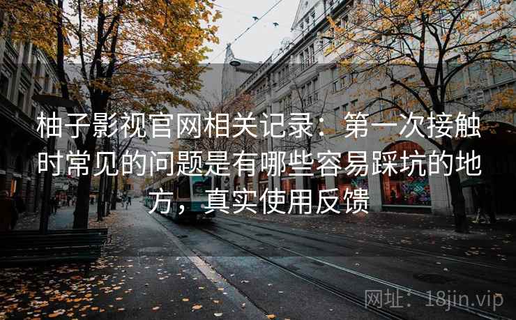 柚子影视官网相关记录:第一次接触时常见的问题是有哪些容易踩坑的地方,真实使用反馈 柚子影视官网相关记录:第一次接触时常见的问题是有哪些容易踩坑的地方,真实使用反馈