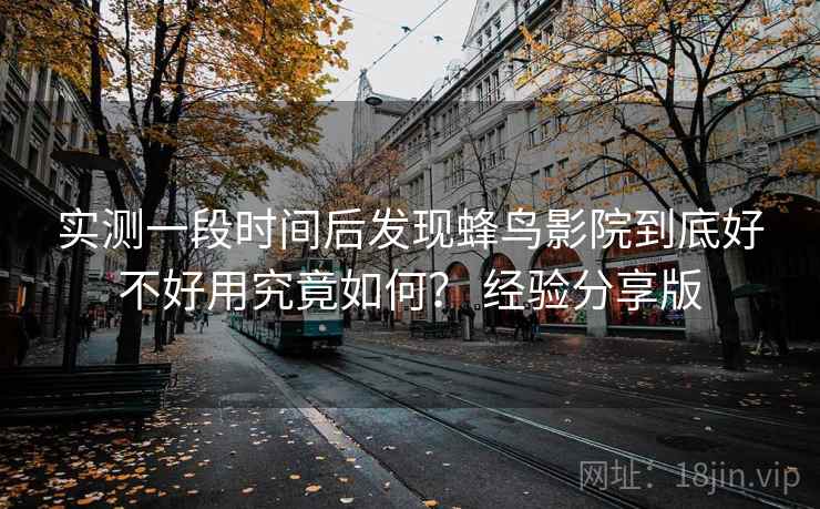 实测一段时间后发现蜂鸟影院到底好不好用究竟如何？ 经验分享版