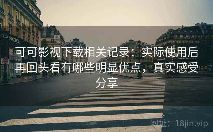 可可影视下载相关记录:实际使用后再回头看有哪些明显优点,真实感受分享 可可影视下载相关记录:实际使用后再回头看有哪些明显优点,真实感受分享