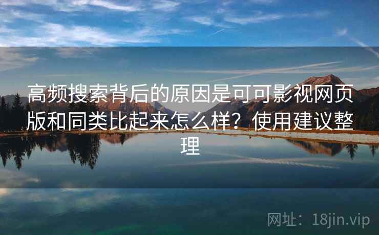 高频搜索背后的原因是可可影视网页版和同类比起来怎么样？使用建议整理