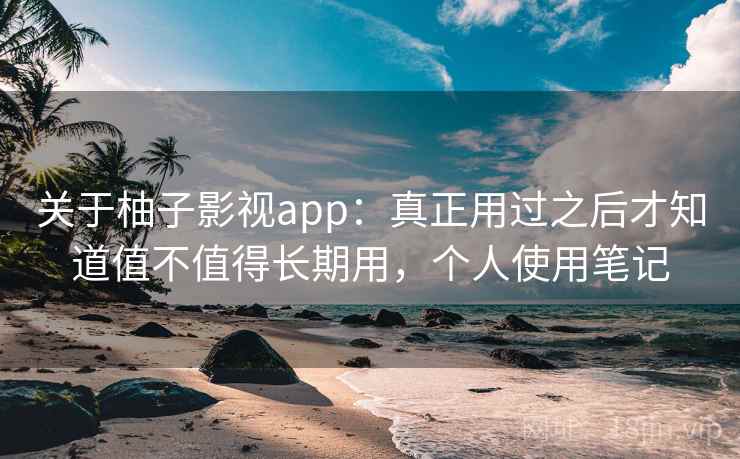 关于柚子影视app：真正用过之后才知道值不值得长期用，个人使用笔记